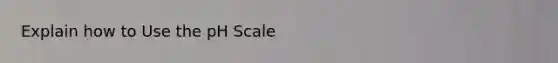 Explain how to Use <a href='https://www.questionai.com/knowledge/k8xXx430Zt-the-ph-scale' class='anchor-knowledge'>the ph scale</a>