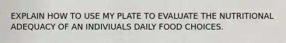 EXPLAIN HOW TO USE MY PLATE TO EVALUATE THE NUTRITIONAL ADEQUACY OF AN INDIVIUALS DAILY FOOD CHOICES.