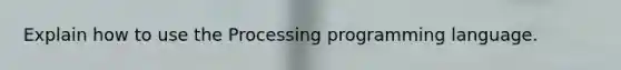 Explain how to use the Processing programming language.