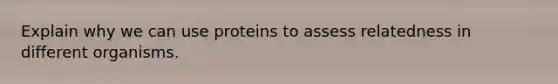 Explain why we can use proteins to assess relatedness in different organisms.