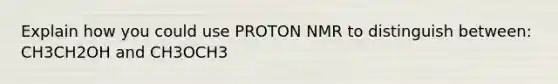 Explain how you could use PROTON NMR to distinguish between: CH3CH2OH and CH3OCH3