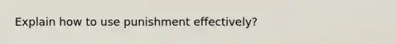 Explain how to use punishment effectively?