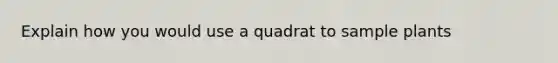 Explain how you would use a quadrat to sample plants