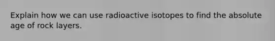 Explain how we can use radioactive isotopes to find the <a href='https://www.questionai.com/knowledge/kNnXR6yMJW-absolute-age' class='anchor-knowledge'>absolute age</a> of rock layers.