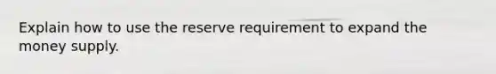 Explain how to use the reserve requirement to expand the money supply.