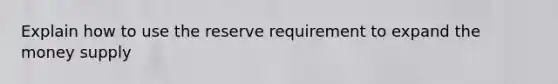 Explain how to use the reserve requirement to expand the money supply