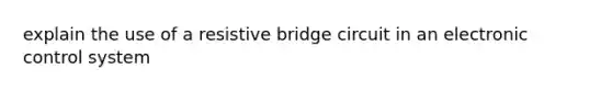 explain the use of a resistive bridge circuit in an electronic control system