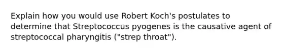 Explain how you would use Robert Koch's postulates to determine that Streptococcus pyogenes is the causative agent of streptococcal pharyngitis ("strep throat").