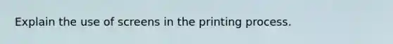 Explain the use of screens in the printing process.