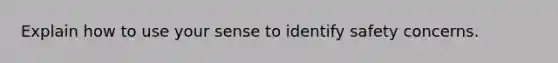 Explain how to use your sense to identify safety concerns.