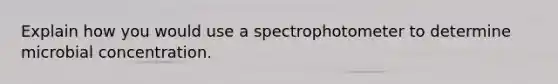 Explain how you would use a spectrophotometer to determine microbial concentration.