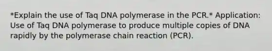 *Explain the use of Taq DNA polymerase in the PCR.* Application: Use of Taq DNA polymerase to produce multiple copies of DNA rapidly by the polymerase chain reaction (PCR).