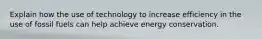 Explain how the use of technology to increase efficiency in the use of fossil fuels can help achieve energy conservation.