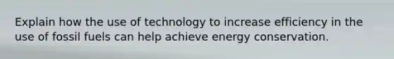 Explain how the use of technology to increase efficiency in the use of fossil fuels can help achieve energy conservation.