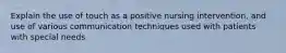 Explain the use of touch as a positive nursing intervention, and use of various communication techniques used with patients with special needs