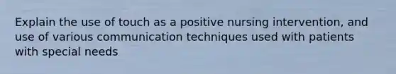 Explain the use of touch as a positive nursing intervention, and use of various communication techniques used with patients with special needs