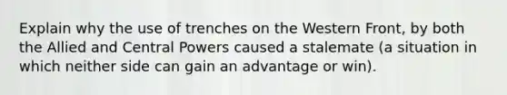 Explain why the use of trenches on the Western Front, by both the Allied and Central Powers caused a stalemate (a situation in which neither side can gain an advantage or win).