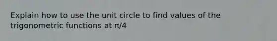 Explain how to use the unit circle to find values of the trigonometric functions at π/4