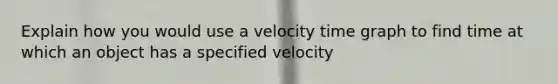 Explain how you would use a velocity time graph to find time at which an object has a specified velocity