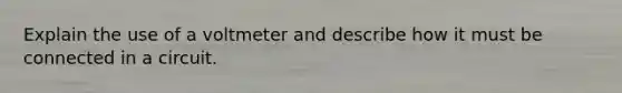 Explain the use of a voltmeter and describe how it must be connected in a circuit.