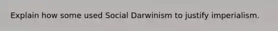 Explain how some used Social Darwinism to justify imperialism.