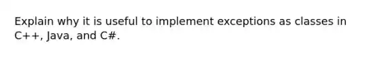 Explain why it is useful to implement exceptions as classes in C++, Java, and C#.