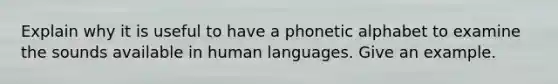 Explain why it is useful to have a phonetic alphabet to examine the sounds available in human languages. Give an example.