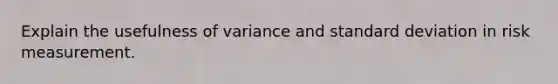 Explain the usefulness of variance and <a href='https://www.questionai.com/knowledge/kqGUr1Cldy-standard-deviation' class='anchor-knowledge'>standard deviation</a> in risk measurement.