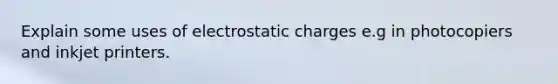 Explain some uses of electrostatic charges e.g in photocopiers and inkjet printers.