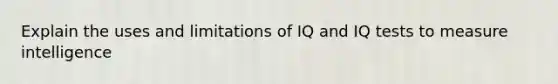 Explain the uses and limitations of IQ and IQ tests to measure intelligence