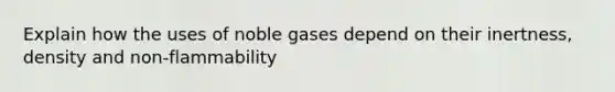 Explain how the uses of noble gases depend on their inertness, density and non-flammability