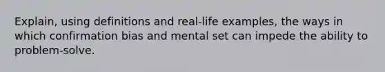 Explain, using definitions and real-life examples, the ways in which confirmation bias and mental set can impede the ability to problem-solve.