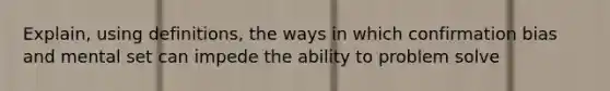 Explain, using definitions, the ways in which confirmation bias and mental set can impede the ability to problem solve