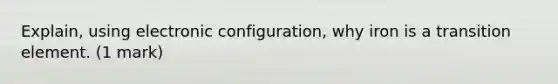 Explain, using electronic configuration, why iron is a transition element. (1 mark)