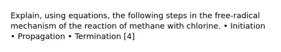 Explain, using equations, the following steps in the free-radical mechanism of the reaction of methane with chlorine. • Initiation • Propagation • Termination [4]