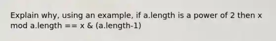 Explain why, using an example, if a.length is a power of 2 then x mod a.length == x & (a.length-1)