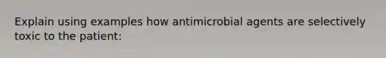 Explain using examples how antimicrobial agents are selectively toxic to the patient: