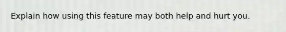 Explain how using this feature may both help and hurt you.