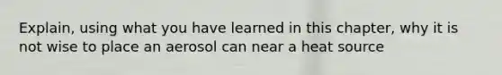 Explain, using what you have learned in this chapter, why it is not wise to place an aerosol can near a heat source