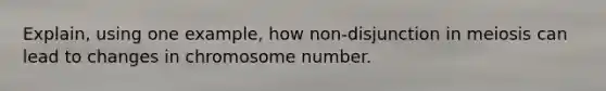 Explain, using one example, how non-disjunction in meiosis can lead to changes in chromosome number.