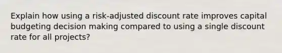 Explain how using a risk-adjusted discount rate improves capital budgeting <a href='https://www.questionai.com/knowledge/kuI1pP196d-decision-making' class='anchor-knowledge'>decision making</a> compared to using a single discount rate for all projects?