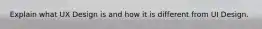 Explain what UX Design is and how it is different from UI Design.