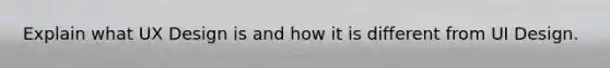 Explain what UX Design is and how it is different from UI Design.