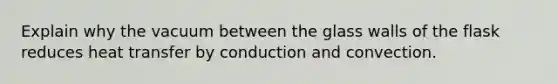 Explain why the vacuum between the glass walls of the flask reduces heat transfer by conduction and convection.