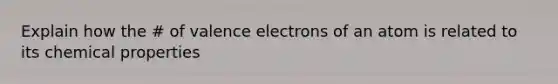 Explain how the # of valence electrons of an atom is related to its chemical properties