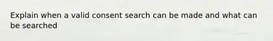 Explain when a valid consent search can be made and what can be searched