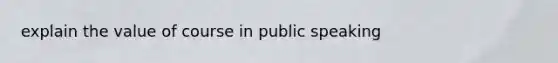 explain the value of course in public speaking