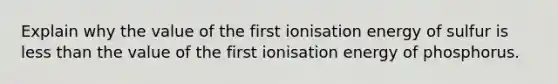 Explain why the value of the first ionisation energy of sulfur is less than the value of the first ionisation energy of phosphorus.