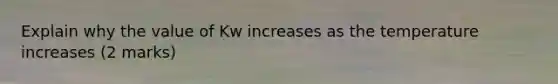 Explain why the value of Kw increases as the temperature increases (2 marks)