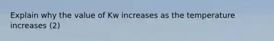 Explain why the value of Kw increases as the temperature increases (2)